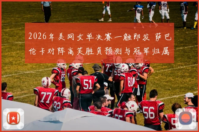 2026年美网女单决赛一触即发 萨巴伦卡对阵高芙胜负预测与冠军归属深度分析