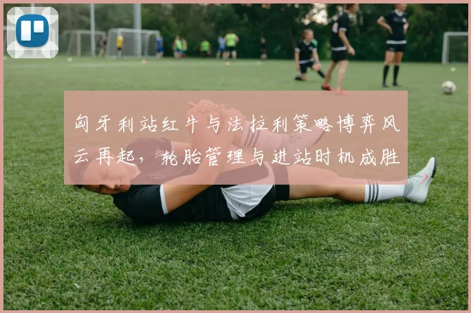 匈牙利站红牛与法拉利策略博弈风云再起,轮胎管理与进站时机成胜负关键