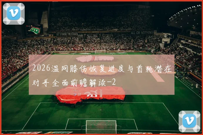 2026温网膝伤恢复进度与首轮潜在对手全面前瞻解读