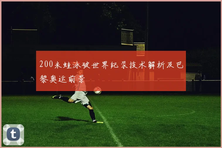 200米蛙泳破世界纪录技术解析及巴黎奥运前景