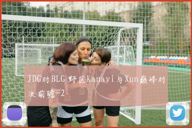 JDG对BLG 野区Kanavi与Xun巅峰对决前瞻