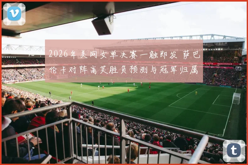 2026年美网女单决赛一触即发 萨巴伦卡对阵高芙胜负预测与冠军归属深度分析