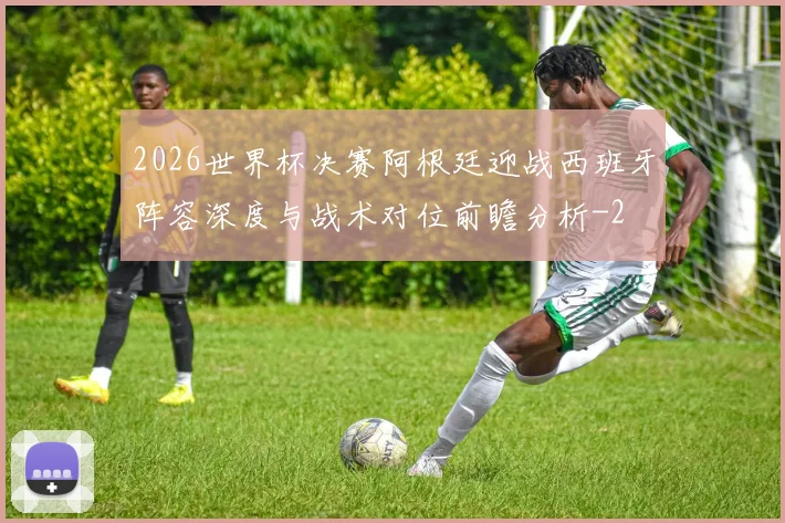 2026世界杯决赛阿根廷迎战西班牙阵容深度与战术对位前瞻分析