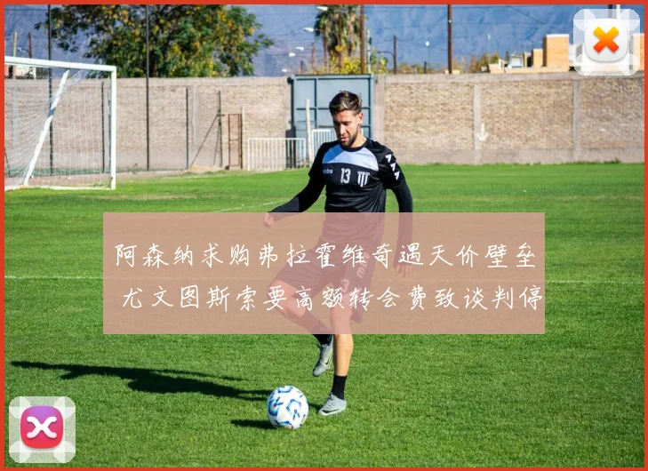 阿森纳求购弗拉霍维奇遇天价壁垒 尤文图斯索要高额转会费致谈判停滞
