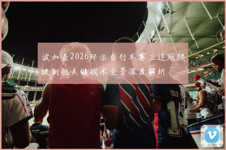 波加查2026环法自行车赛三连冠爬坡制胜关键战术全景深度解析