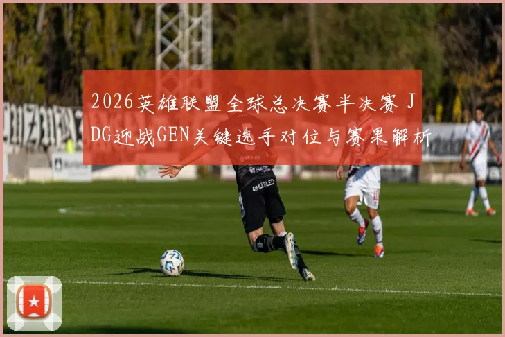2026英雄联盟全球总决赛半决赛 JDG迎战GEN关键选手对位与赛果解析