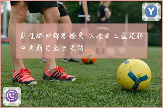 斯佳辉世锦赛憾负 从连丢三盘逆转中看新星成长之路