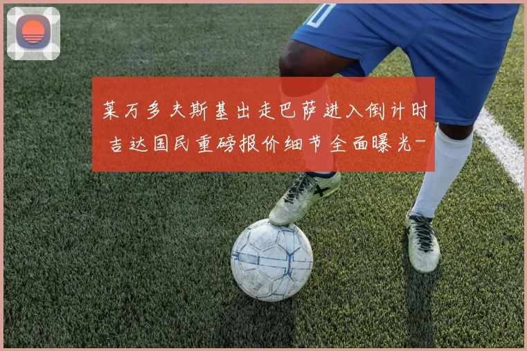 莱万多夫斯基出走巴萨进入倒计时 吉达国民重磅报价细节全面曝光