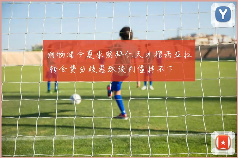 利物浦今夏求购拜仁天才穆西亚拉 转会费分歧悬殊谈判僵持不下
