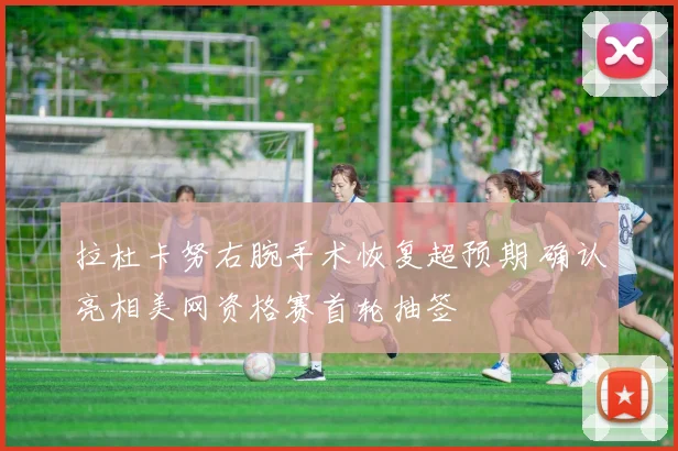 拉杜卡努右腕手术恢复超预期 确认亮相美网资格赛首轮抽签