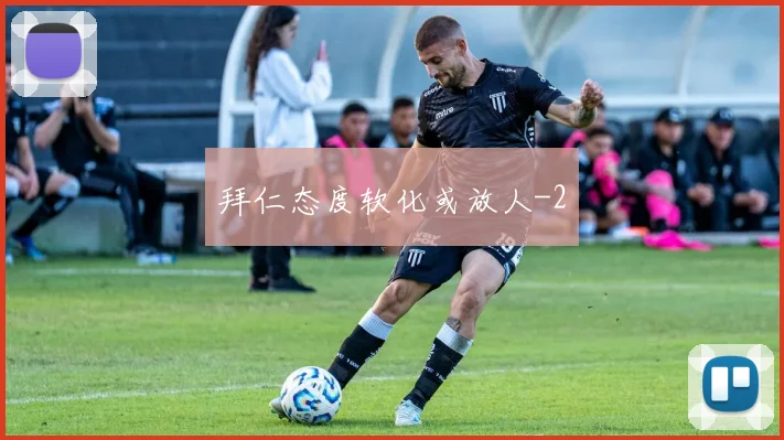 拜仁态度软化或放人