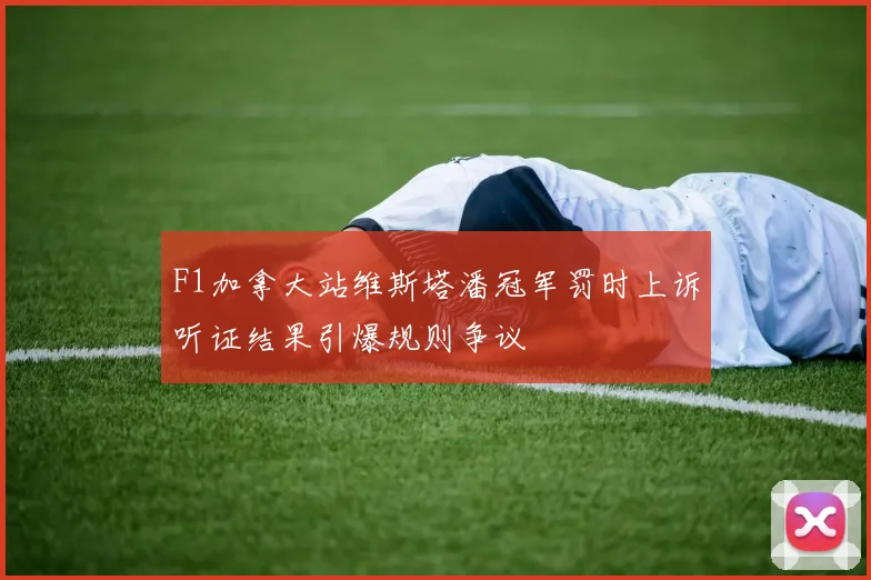 F1加拿大站维斯塔潘冠军罚时上诉听证结果引爆规则争议