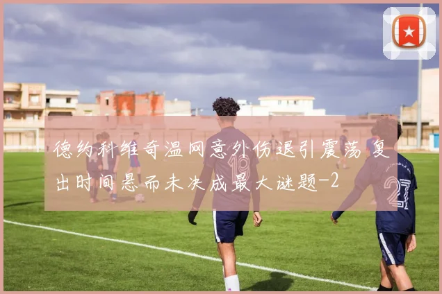 德约科维奇温网意外伤退引震荡 复出时间悬而未决成最大谜题