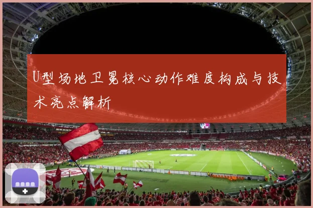 U型场地卫冕核心动作难度构成与技术亮点解析