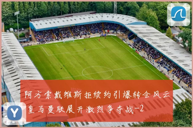 阿方索戴维斯拒续约引爆转会风云 皇马曼联展开激烈争夺战